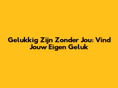 Gelukkig Zijn Zonder Jou: Vind Jouw Eigen Geluk