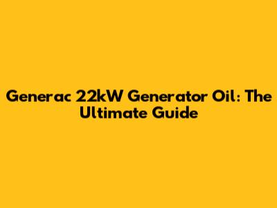Generac 22kW Generator Oil: The Ultimate Guide