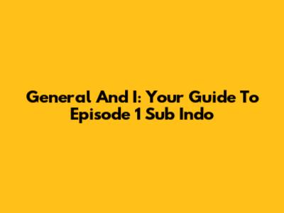 General And I: Your Guide To Episode 1 Sub Indo