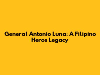 General Antonio Luna: A Filipino Hero's Legacy