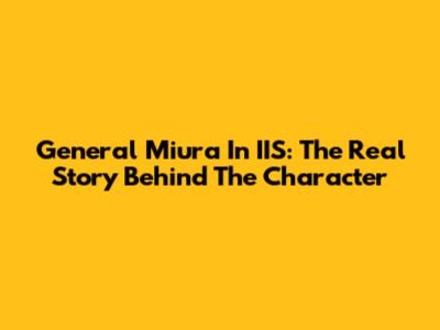 General Miura In IIS: The Real Story Behind The Character