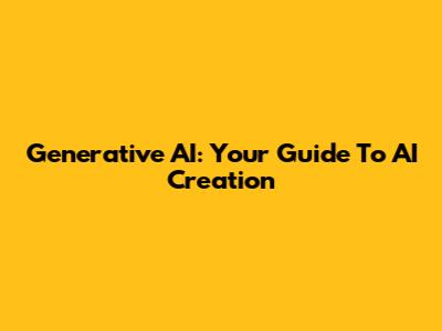 Generative AI: Your Guide To AI Creation