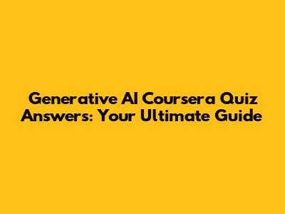 Generative AI Coursera Quiz Answers: Your Ultimate Guide