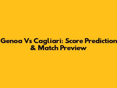 Genoa Vs Cagliari: Score Prediction & Match Preview