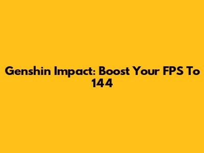 Genshin Impact: Boost Your FPS To 144