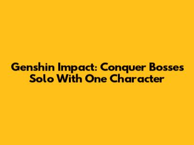 Genshin Impact: Conquer Bosses Solo With One Character