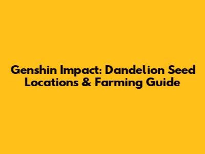 Genshin Impact: Dandelion Seed Locations & Farming Guide
