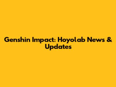Genshin Impact: Hoyolab News & Updates