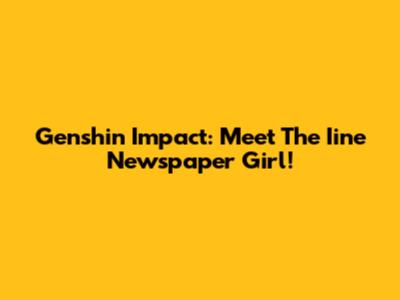 Genshin Impact: Meet The Iine Newspaper Girl!