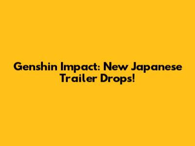 Genshin Impact: New Japanese Trailer Drops!