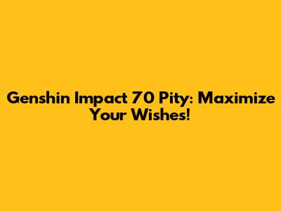 Genshin Impact 70 Pity: Maximize Your Wishes!