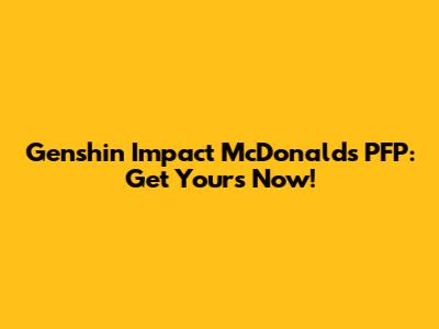 Genshin Impact McDonald's PFP: Get Yours Now!