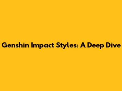 Genshin Impact Styles: A Deep Dive