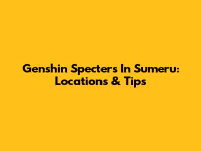 Genshin Specters In Sumeru: Locations & Tips