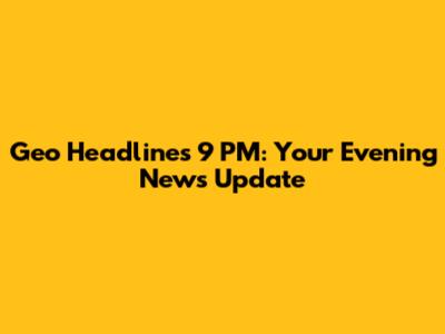 Geo Headlines 9 PM: Your Evening News Update
