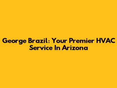 George Brazil: Your Premier HVAC Service In Arizona