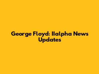 George Floyd: IIalpha News Updates