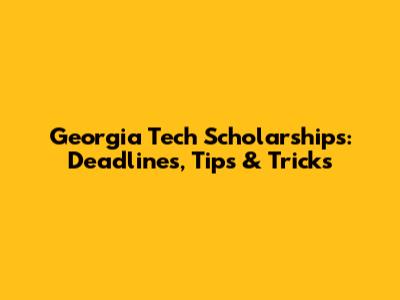 Georgia Tech Scholarships: Deadlines, Tips & Tricks