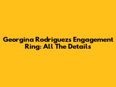 Georgina Rodriguez's Engagement Ring: All The Details