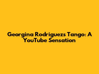 Georgina Rodriguez's Tango: A YouTube Sensation