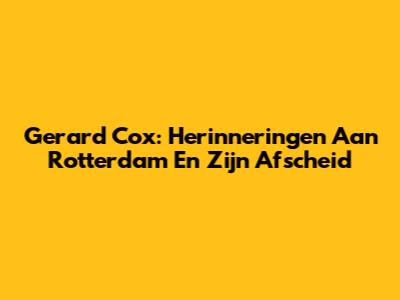 Gerard Cox: Herinneringen Aan Rotterdam En Zijn Afscheid
