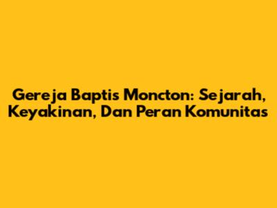 Gereja Baptis Moncton: Sejarah, Keyakinan, Dan Peran Komunitas