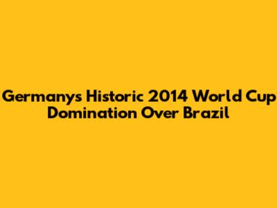 Germany's Historic 2014 World Cup Domination Over Brazil