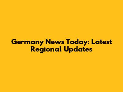 Germany News Today: Latest Regional Updates