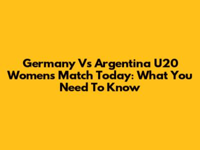 Germany Vs Argentina U20 Women's Match Today: What You Need To Know