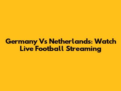 Germany Vs Netherlands: Watch Live Football Streaming