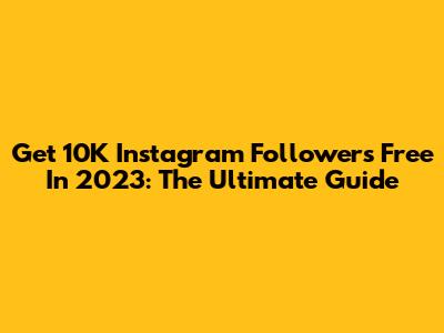 Get 10K Instagram Followers Free In 2023: The Ultimate Guide