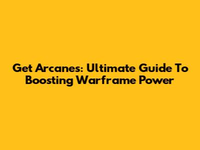 Get Arcanes: Ultimate Guide To Boosting Warframe Power