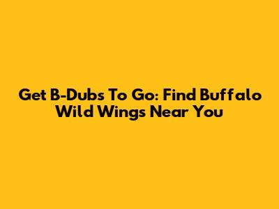 Get B-Dubs To Go: Find Buffalo Wild Wings Near You