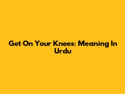 Get On Your Knees: Meaning In Urdu