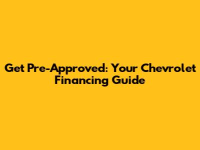 Get Pre-Approved: Your Chevrolet Financing Guide