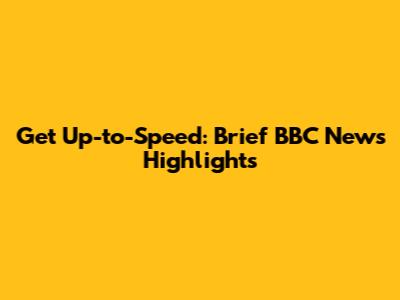 Get Up-to-Speed: Brief BBC News Highlights