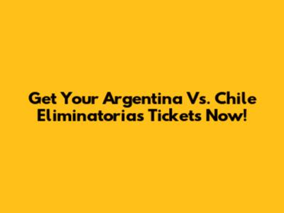 Get Your Argentina Vs. Chile Eliminatorias Tickets Now!