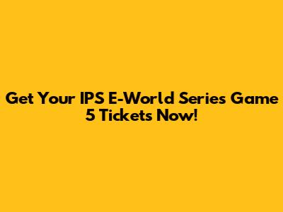 Get Your IPS E-World Series Game 5 Tickets Now!