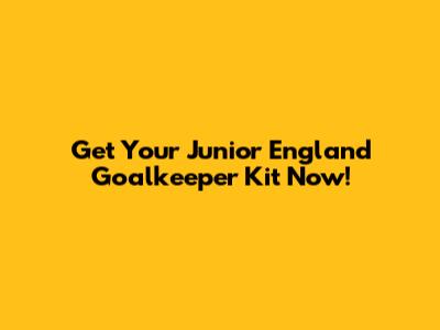 Get Your Junior England Goalkeeper Kit Now!