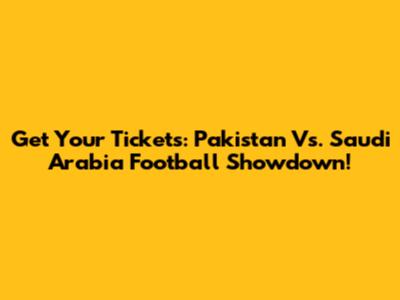 Get Your Tickets: Pakistan Vs. Saudi Arabia Football Showdown!
