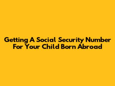 Getting A Social Security Number For Your Child Born Abroad
