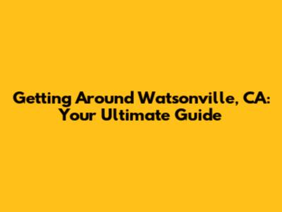 Getting Around Watsonville, CA: Your Ultimate Guide