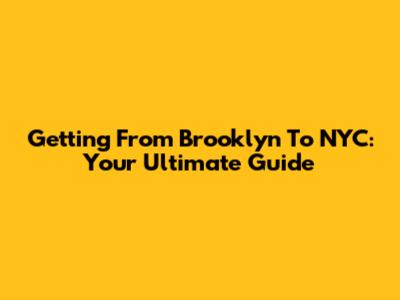Getting From Brooklyn To NYC: Your Ultimate Guide