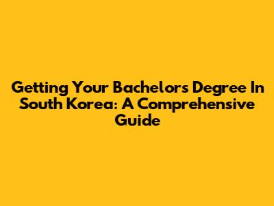 Getting Your Bachelor's Degree In South Korea: A Comprehensive Guide