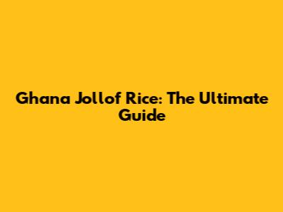 Ghana Jollof Rice: The Ultimate Guide