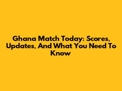 Ghana Match Today: Scores, Updates, And What You Need To Know