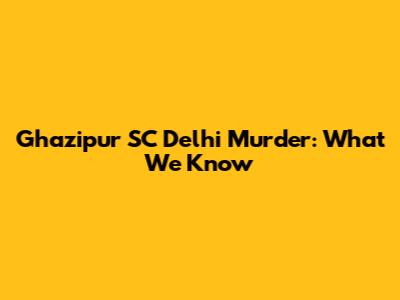 Ghazipur SC Delhi Murder: What We Know