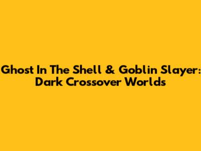 Ghost In The Shell & Goblin Slayer: Dark Crossover Worlds