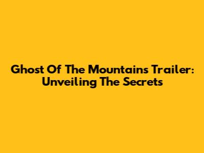 Ghost Of The Mountains Trailer: Unveiling The Secrets