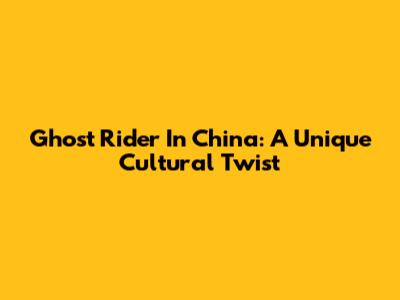 Ghost Rider In China: A Unique Cultural Twist